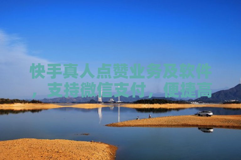 快手真人点赞业务及软件，支持微信支付，便捷高效。