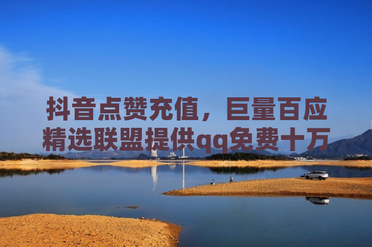 抖音点赞充值，巨量百应精选联盟提供qq免费十万赞服务。