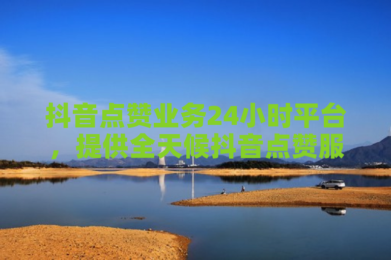 抖音点赞业务24小时平台，提供全天候抖音点赞服务。