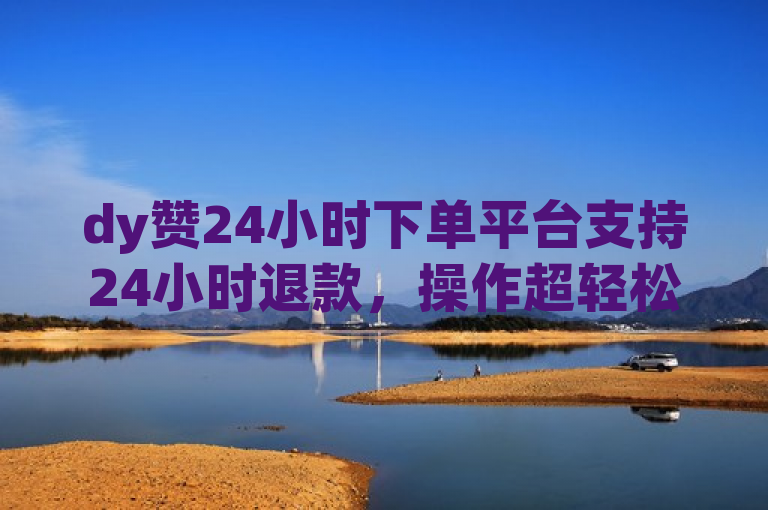 dy赞24小时下单平台支持24小时退款，操作超轻松！