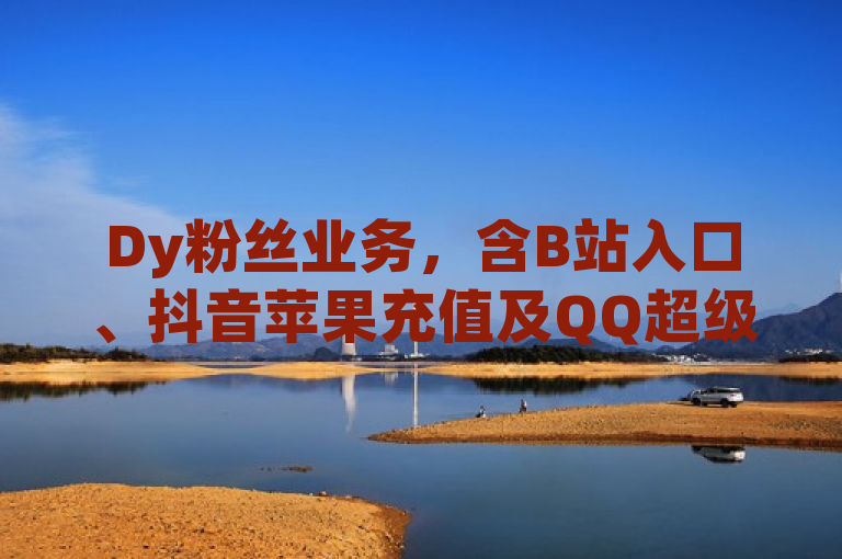 Dy粉丝业务，含B站入口、抖音苹果充值及QQ超级会员免费领。