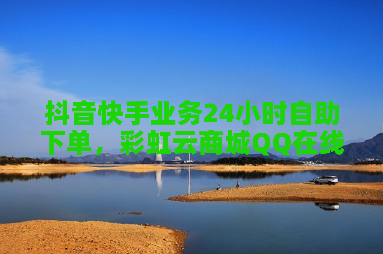 抖音快手业务24小时自助下单，彩虹云商城QQ在线服务。