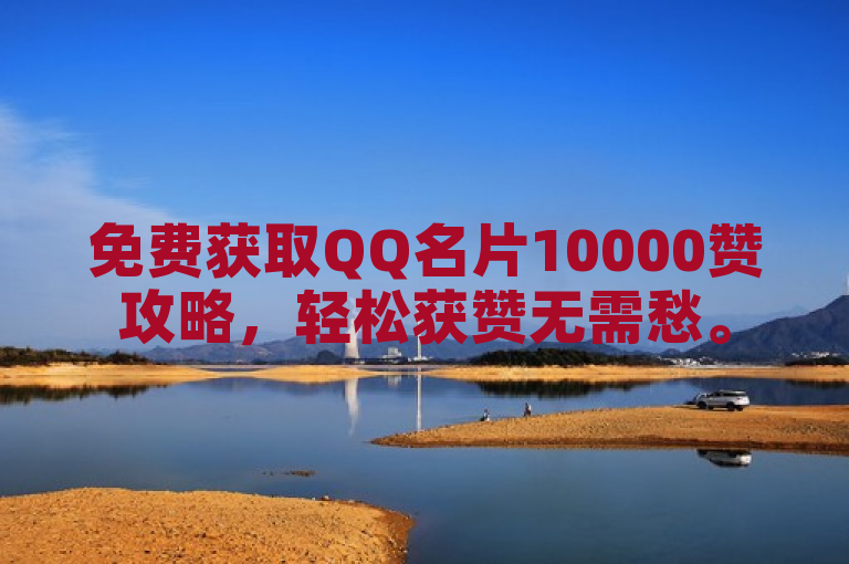 免费获取QQ名片10000赞攻略，轻松获赞无需愁。