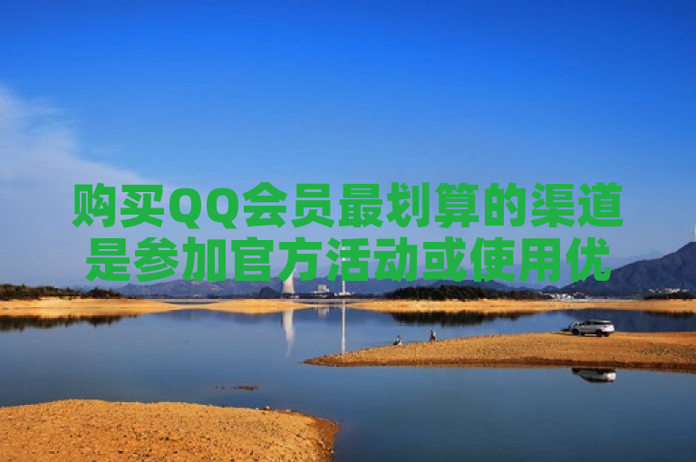 购买QQ会员最划算的渠道是参加官方活动或使用优惠码。