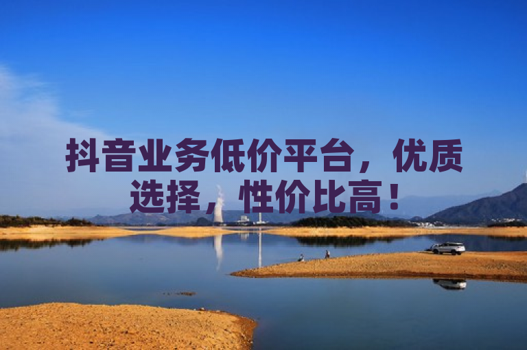 抖音业务低价平台，优质选择，性价比高！