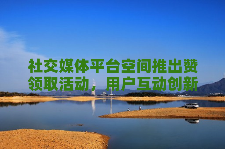 社交媒体平台空间推出赞领取活动，用户互动创新高