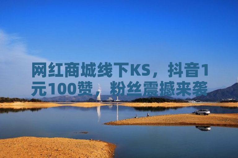 网红商城线下KS，抖音1元100赞，粉丝震撼来袭！