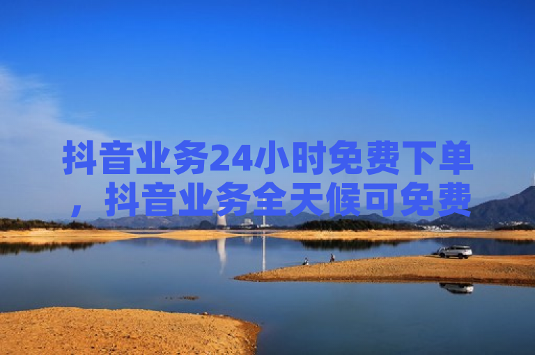 抖音业务24小时免费下单，抖音业务全天候可免费下单。