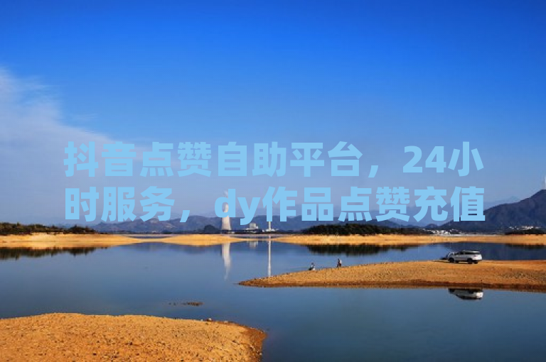 抖音点赞自助平台，24小时服务，dy作品点赞充值便捷。