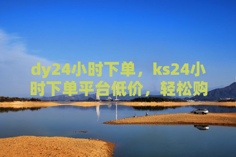 dy24小时下单，ks24小时下单平台低价，轻松购物。