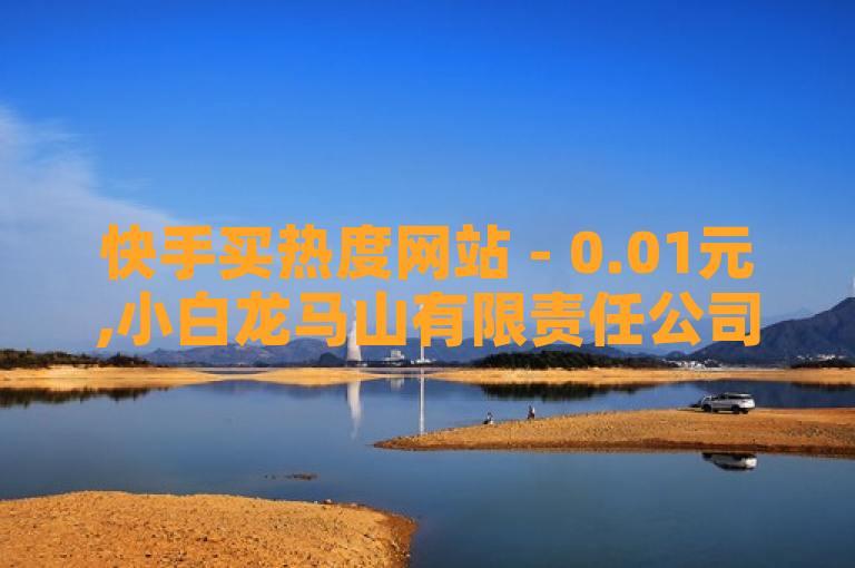 快手买热度网站 - 0.01元,小白龙马山有限责任公司（打造热度新选择 快手低至0.01元 小白龙马山公司助你营销升级）