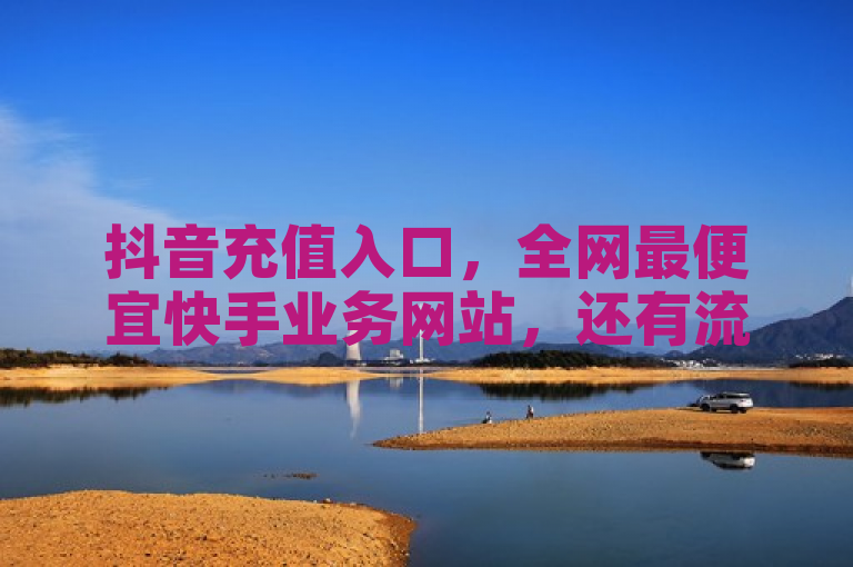 抖音充值入口，全网最便宜快手业务网站，还有流量推广软件和王者荣耀卡盟。
