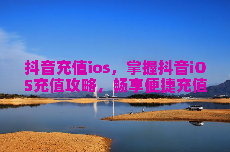 抖音充值ios，掌握抖音iOS充值攻略，畅享便捷充值体验。