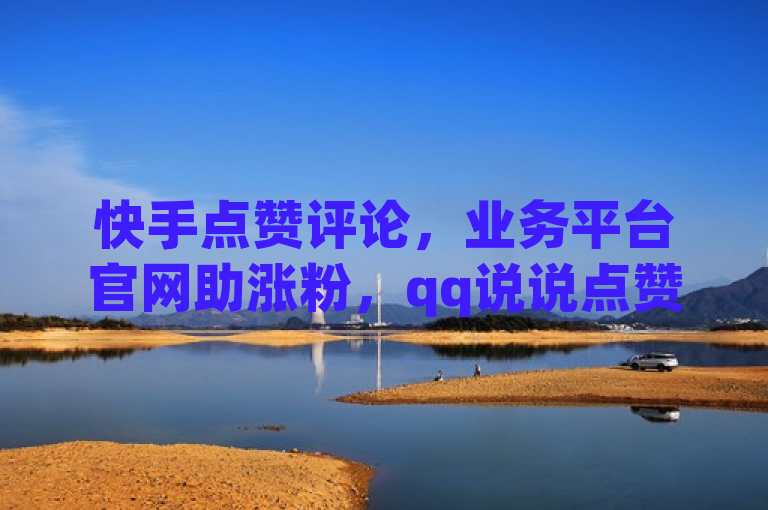 快手点赞评论，业务平台官网助涨粉，qq说说点赞可免费增。