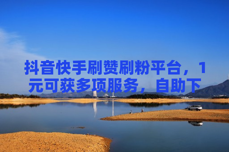 抖音快手刷赞刷粉平台，1元可获多项服务，自助下单。