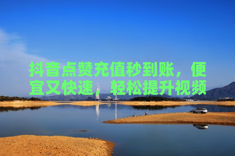抖音点赞充值秒到账，便宜又快速，轻松提升视频热度。