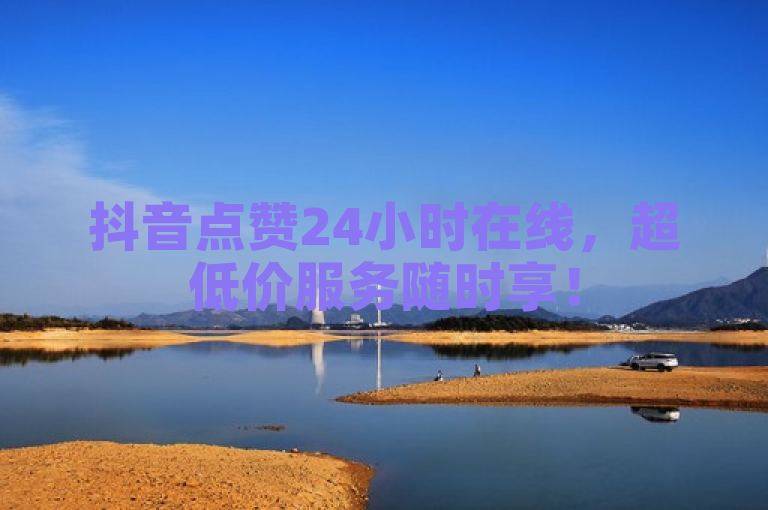 抖音点赞24小时在线，超低价服务随时享！