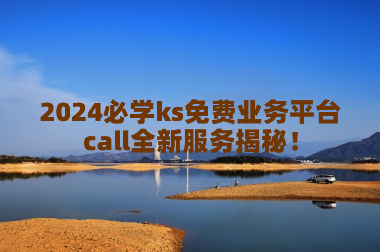 2024必学ks免费业务平台call全新服务揭秘！