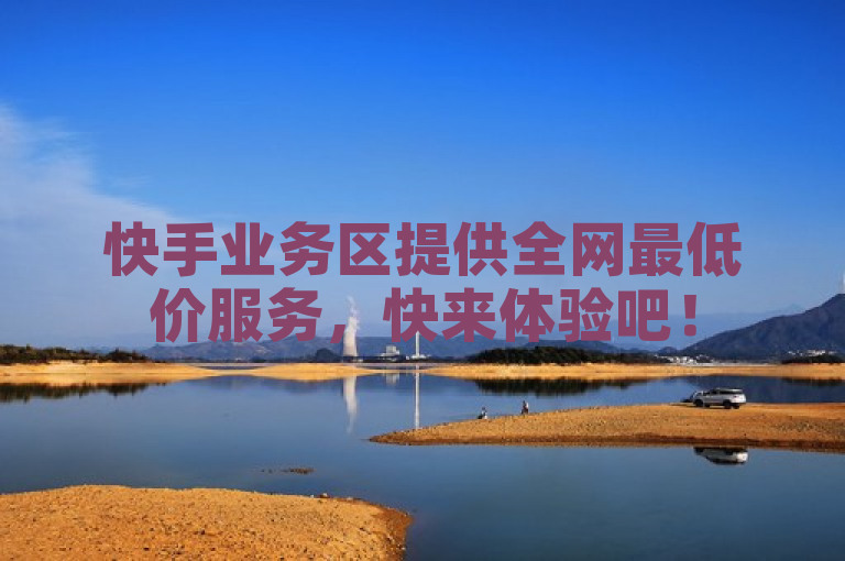快手业务区提供全网最低价服务，快来体验吧！
