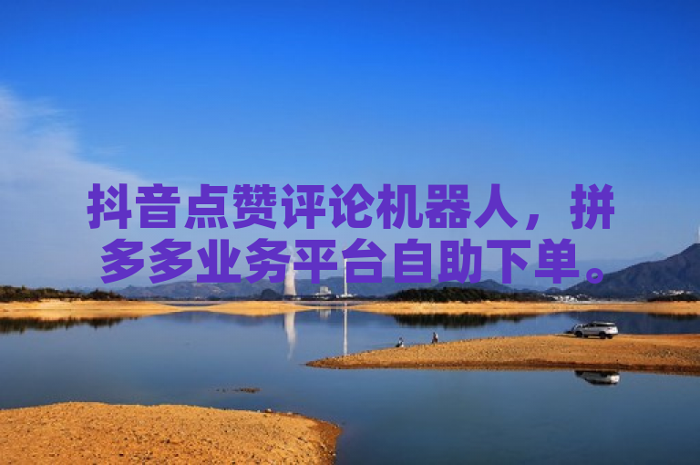抖音点赞评论机器人，拼多多业务平台自助下单。