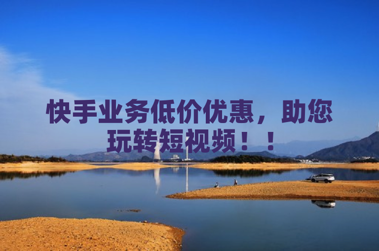 快手业务低价优惠，助您玩转短视频！！