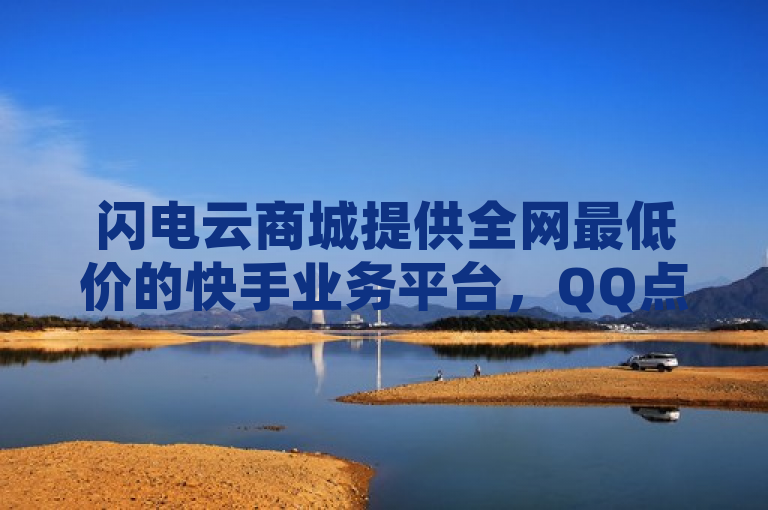闪电云商城提供全网最低价的快手业务平台，QQ点赞充值入口在线下单自助服务震撼来袭！