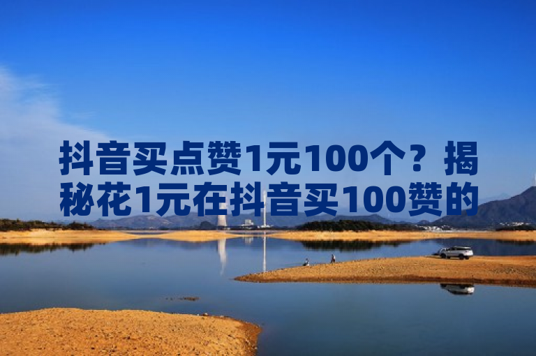 抖音买点赞1元100个？揭秘花1元在抖音买100赞的方法！