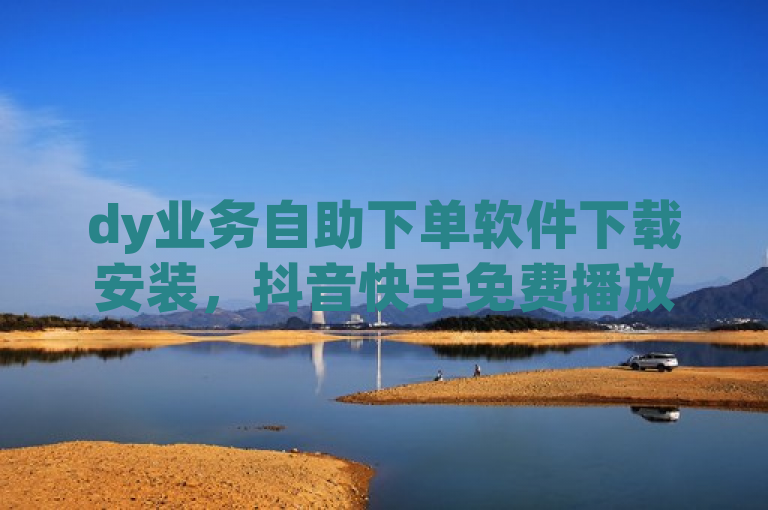 dy业务自助下单软件下载安装，抖音快手免费播放量网站。