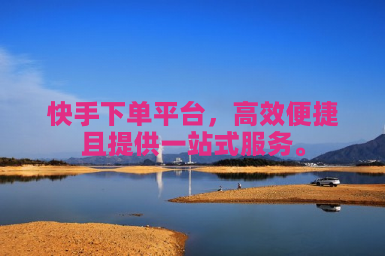 快手下单平台，高效便捷且提供一站式服务。