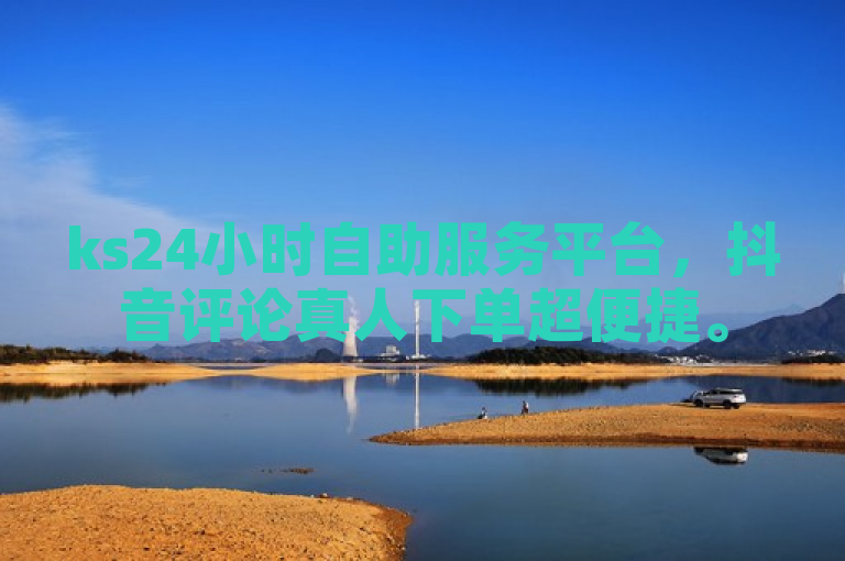 ks24小时自助服务平台，抖音评论真人下单超便捷。