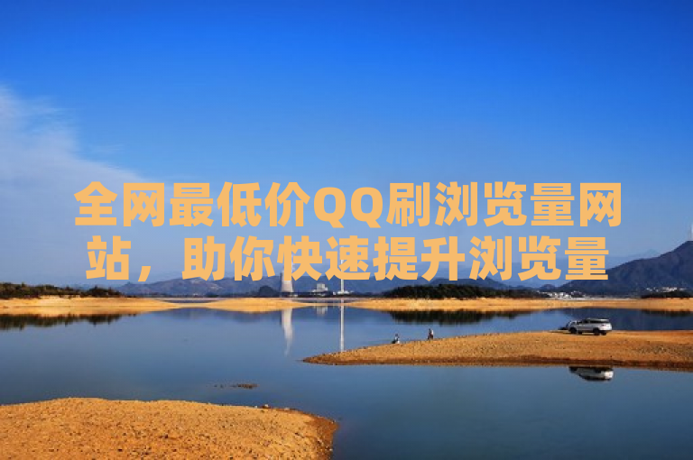 全网最低价QQ刷浏览量网站，助你快速提升浏览量。