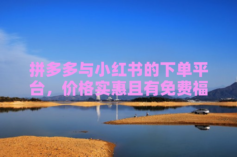 拼多多与小红书的下单平台，价格实惠且有免费福利。