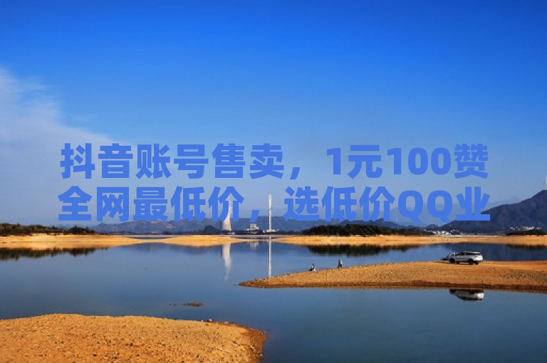 抖音账号售卖，1元100赞全网最低价，选低价QQ业务网准没错！