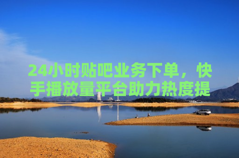 24小时贴吧业务下单，快手播放量平台助力热度提升。