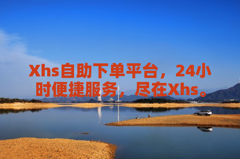 Xhs自助下单平台，24小时便捷服务，尽在Xhs。
