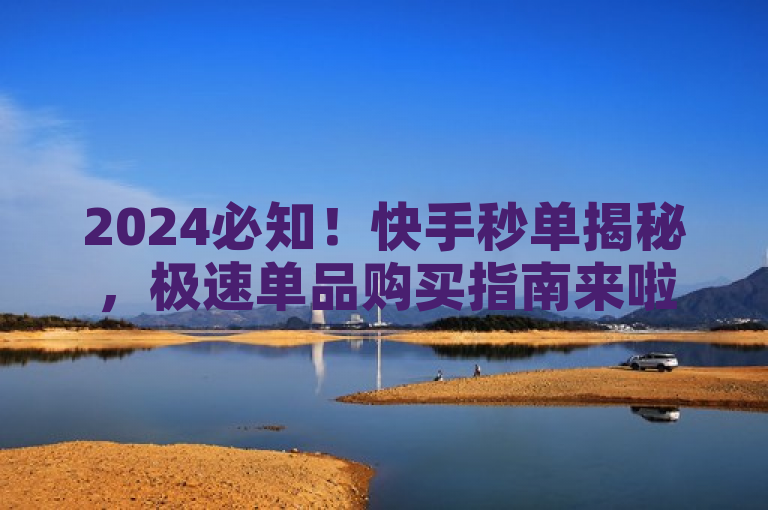 2024必知！快手秒单揭秘，极速单品购买指南来啦。
