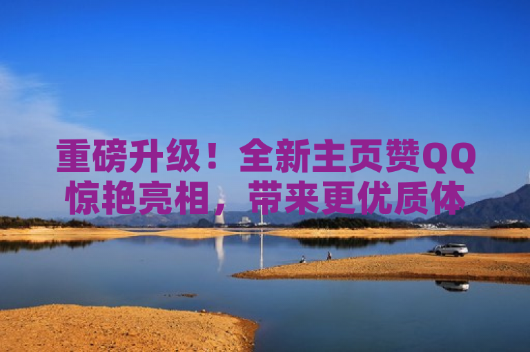 重磅升级！全新主页赞QQ惊艳亮相，带来更优质体验。