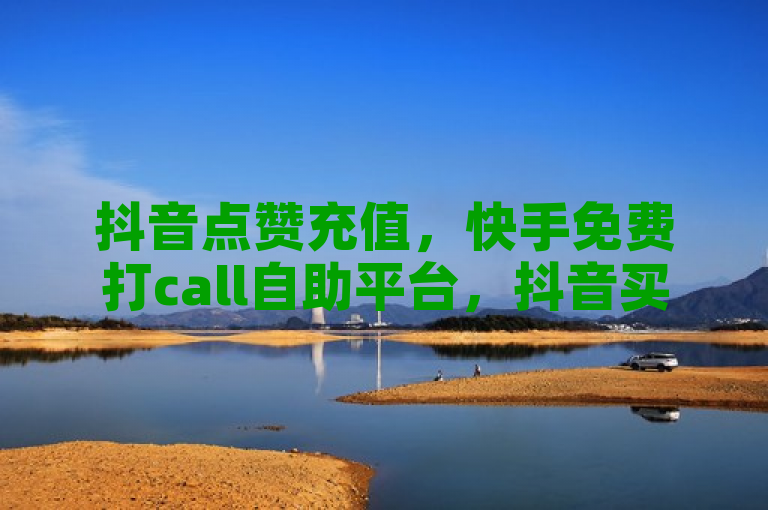 抖音点赞充值，快手免费打call自助平台，抖音买热度0.01。