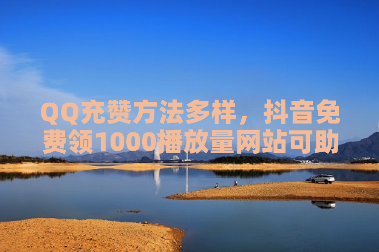 QQ充赞方法多样，抖音免费领1000播放量网站可助力。