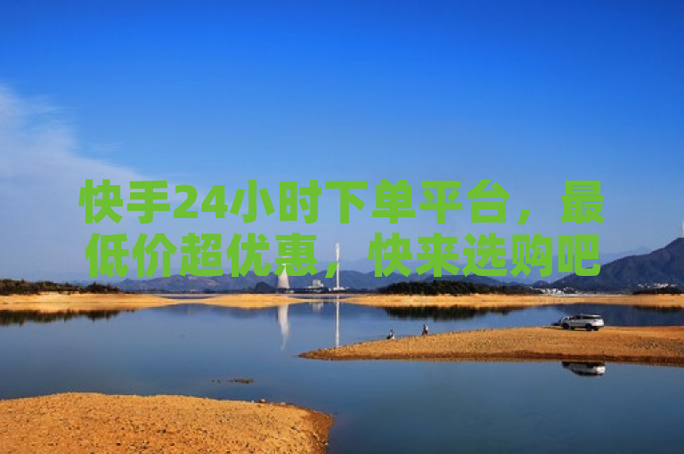 快手24小时下单平台，最低价超优惠，快来选购吧！
