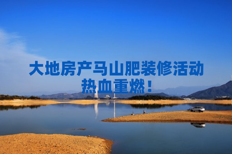 大地房产马山肥装修活动热血重燃！