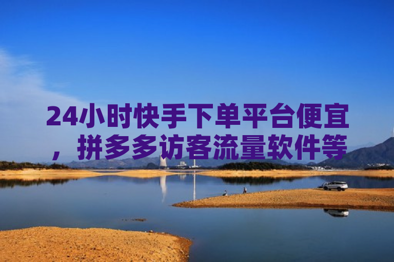 24小时快手下单平台便宜，拼多多访客流量软件等自助低价业务。