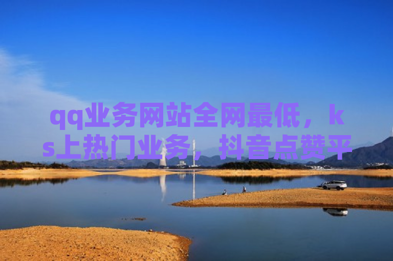qq业务网站全网最低，ks上热门业务，抖音点赞平台，辅助货源网。