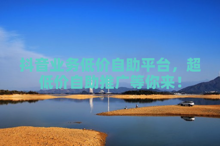 抖音业务低价自助平台，超低价自助推广等你来！