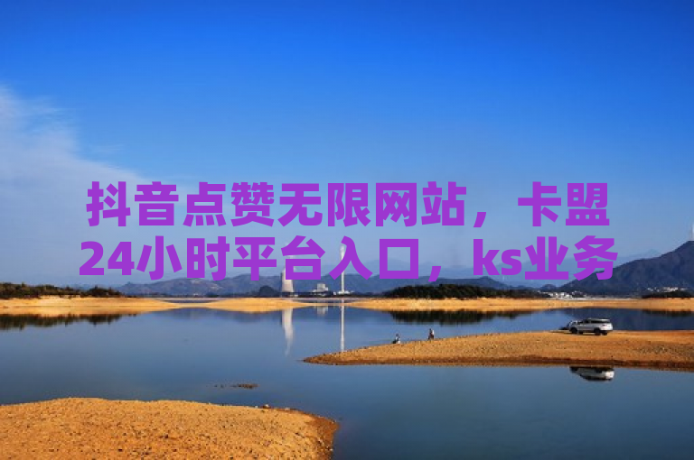 抖音点赞无限网站，卡盟24小时平台入口，ks业务下单平台直接进入，快手低价上热门。