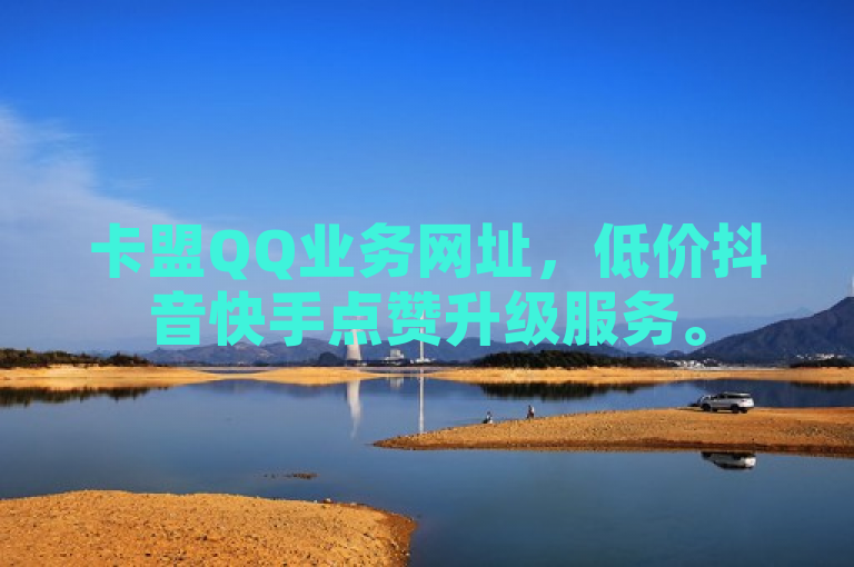 卡盟QQ业务网址，低价抖音快手点赞升级服务。