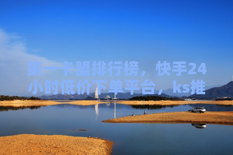 第一卡盟排行榜，快手24小时低价下单平台，ks推广自助网站。