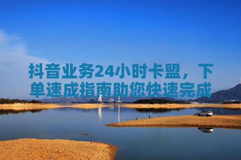 抖音业务24小时卡盟，下单速成指南助您快速完成。