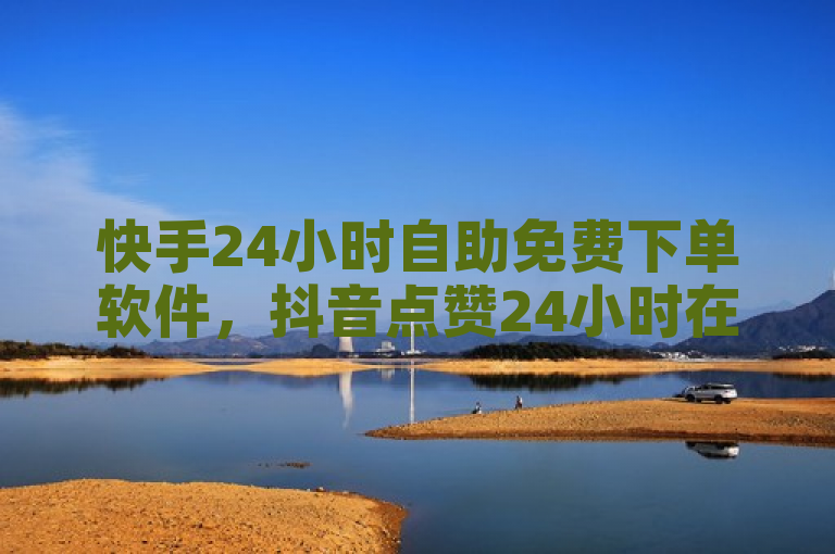 快手24小时自助免费下单软件，抖音点赞24小时在线服务。
