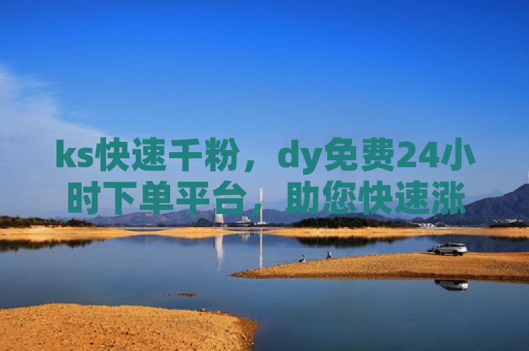 ks快速千粉，dy免费24小时下单平台，助您快速涨粉。